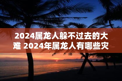 2025属龙人躲不过去的大难 2025年属龙人有哪些灾难