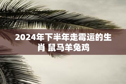 2025年下半年走霉运的生肖 鼠马羊兔鸡