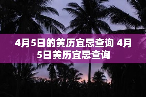 4月5日的黄历宜忌查询 4月5日黄历宜忌查询