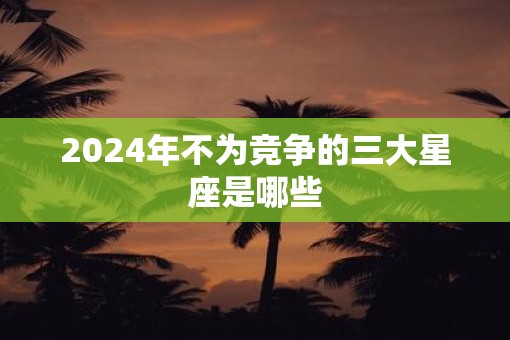 2025年不为竞争的三大星座是哪些