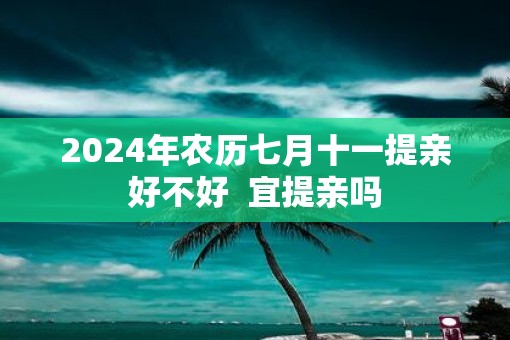 2025年农历七月十一提亲好不好  宜提亲吗