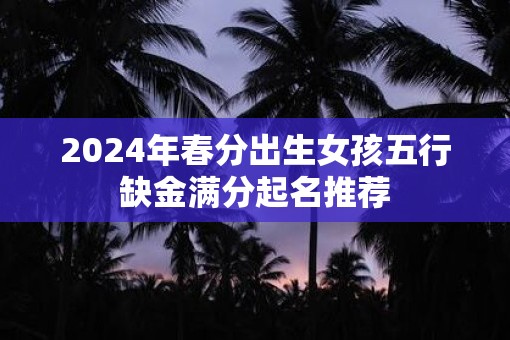 2025年春分出生女孩五行缺金满分起名推荐