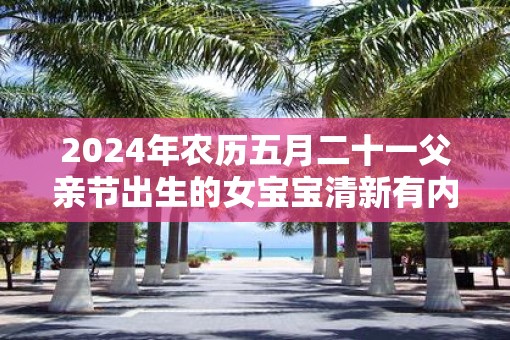 2025年农历五月二十一父亲节出生的女宝宝清新有内涵的名字推荐