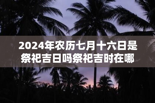 2025年农历七月十六日是祭祀吉日吗祭祀吉时在哪