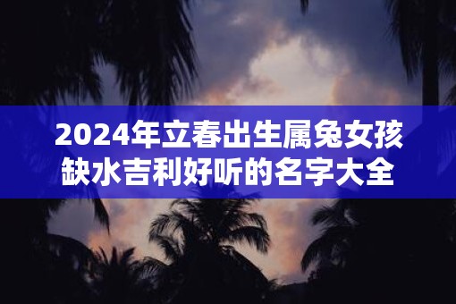 2025年立春出生属兔女孩缺水吉利好听的名字大全