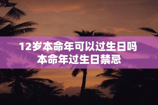 12岁本命年可以过生日吗 本命年过生日禁忌
