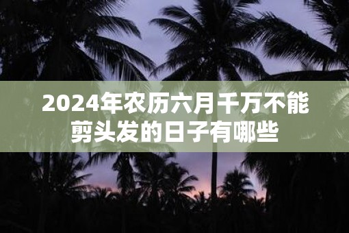 2025年农历六月千万不能剪头发的日子有哪些