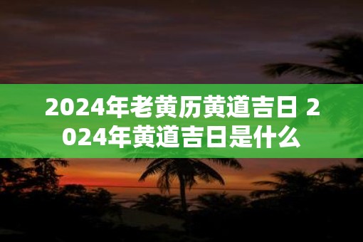 2025年老黄历黄道吉日 2025年黄道吉日是什么