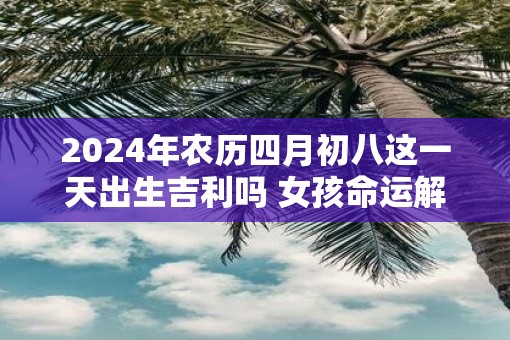 2025年农历四月初八这一天出生吉利吗 女孩命运解析