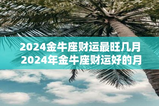 2025金牛座财运最旺几月 2025年金牛座财运好的月份