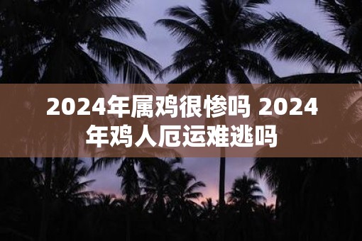 2025年属鸡很惨吗 2025年鸡人厄运难逃吗