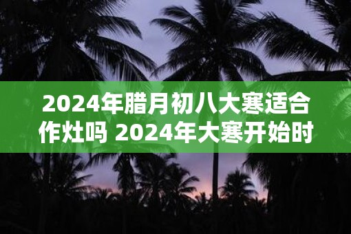 2025年腊月初八大寒适合作灶吗 2025年大寒开始时间