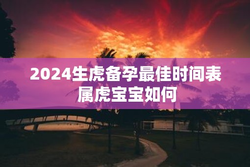 2025生虎备孕最佳时间表 属虎宝宝如何
