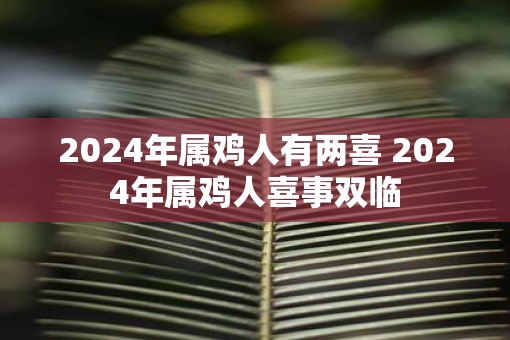 2025年属鸡人有两喜 2025年属鸡人喜事双临