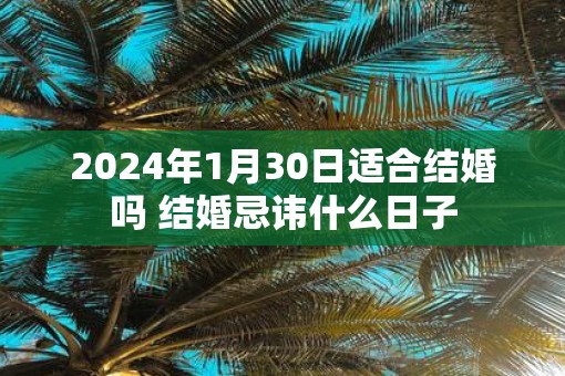 2025年1月30日适合结婚吗 结婚忌讳什么日子