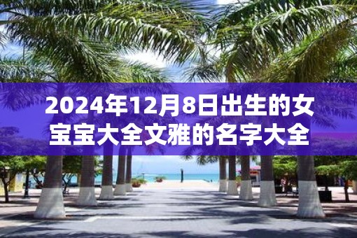 2025年12月8日出生的女宝宝大全文雅的名字大全