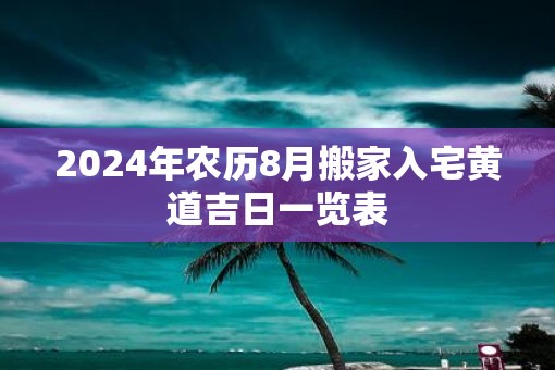 2025年农历8月搬家入宅黄道吉日一览表 2025年农历8月搬家入宅黄道吉日一览表