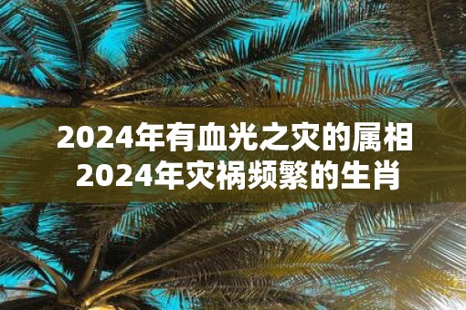2025年有血光之灾的属相 2025年灾祸频繁的生肖