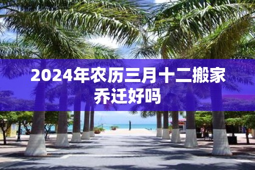 2025年农历三月十二搬家乔迁好吗