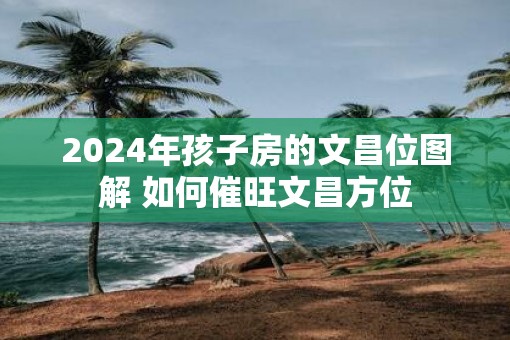 2025年孩子房的文昌位图解 如何催旺文昌方位