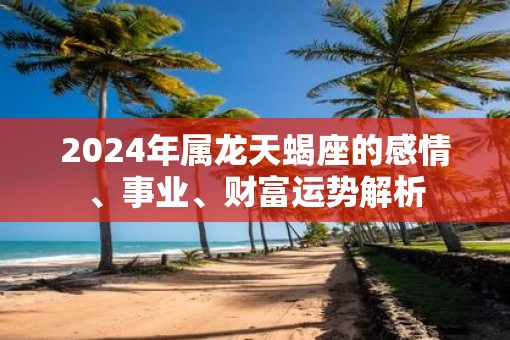 2025年属龙天蝎座的感情、事业、财富运势解析