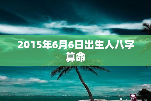 2015年6月6日出生人八字算命