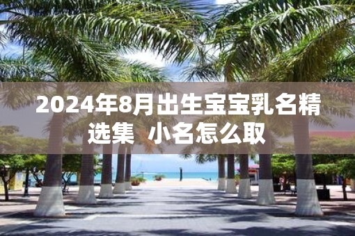 2025年8月出生宝宝乳名精选集  小名怎么取