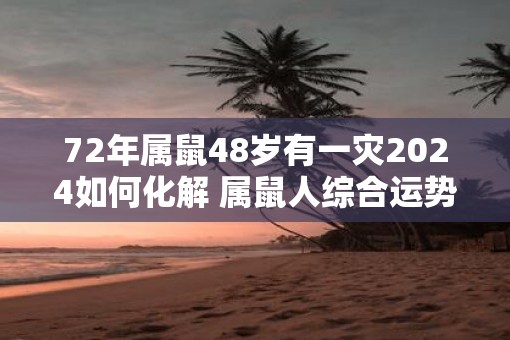 72年属鼠48岁有一灾2025如何化解 属鼠人综合运势