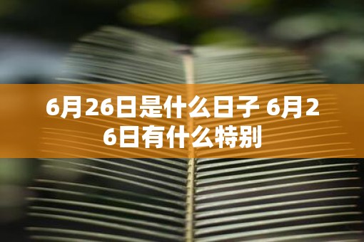 6月26日是什么日子 6月26日有什么特别