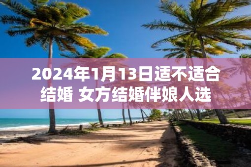 2025年1月13日适不适合结婚 女方结婚伴娘人选
