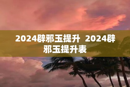 2025辟邪玉提升  2025辟邪玉提升表