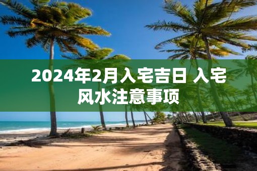 2025年2月入宅吉日 入宅风水注意事项