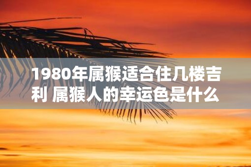 1980年属猴适合住几楼吉利 属猴人的幸运色是什么颜色
