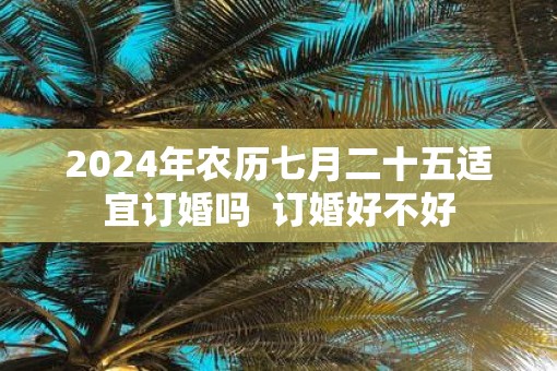 2025年农历七月二十五适宜订婚吗  订婚好不好