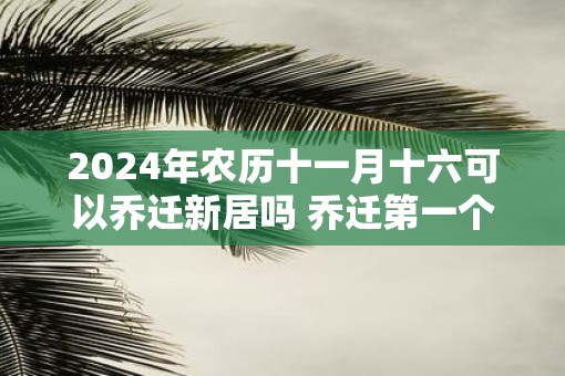 2025年农历十一月十六可以乔迁新居吗 乔迁第一个进门拿什么