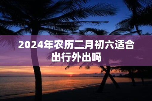 2025年农历二月初六适合出行外出吗