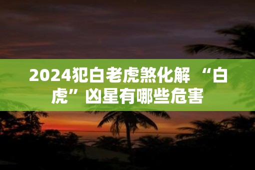2025犯白老虎煞化解 “白虎”凶星有哪些危害