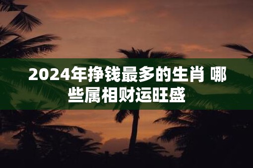2025年挣钱最多的生肖 哪些属相财运旺盛