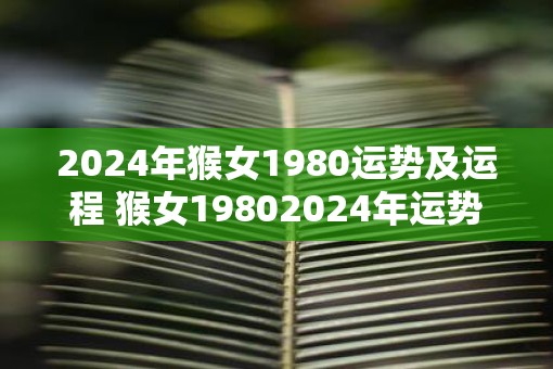 2025年猴女1980运势及运程 猴女19802025年运势如何