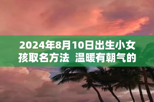 2025年8月10日出生小女孩取名方法  温暖有朝气的名字