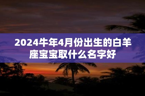 2025牛年4月份出生的白羊座宝宝取什么名字好