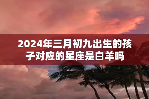 2025年三月初九出生的孩子对应的星座是白羊吗