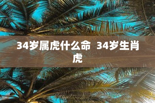 34岁属虎什么命  34岁生肖虎