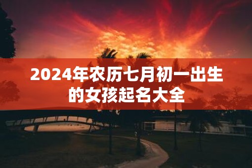 2025年农历七月初一出生的女孩起名大全