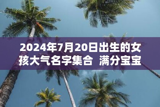 2025年7月20日出生的女孩大气名字集合  满分宝宝名推荐