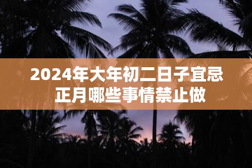 2025年大年初二日子宜忌  正月哪些事情禁止做
