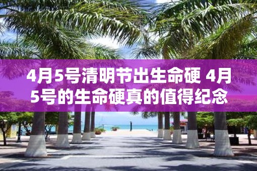 4月5号清明节出生命硬 4月5号的生命硬真的值得纪念吗