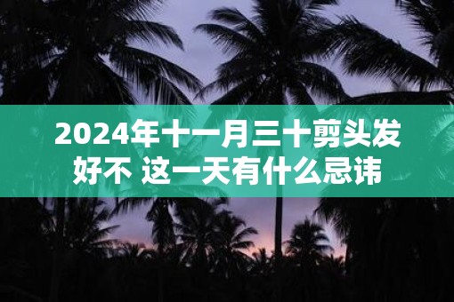 2025年十一月三十剪头发好不 这一天有什么忌讳