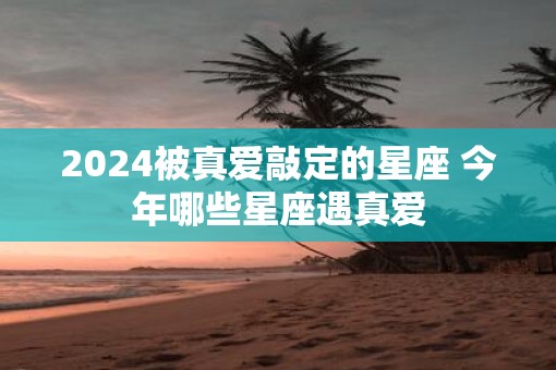 2025被真爱敲定的星座 今年哪些星座遇真爱