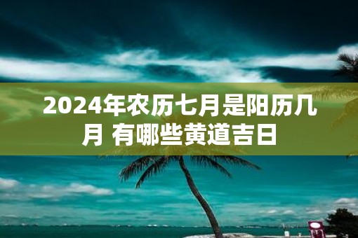 2025年农历七月是阳历几月 有哪些黄道吉日